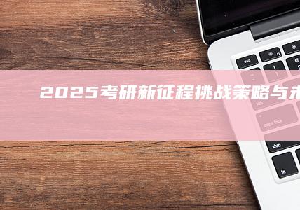 2025考研新征程：挑战、策略与未来展望